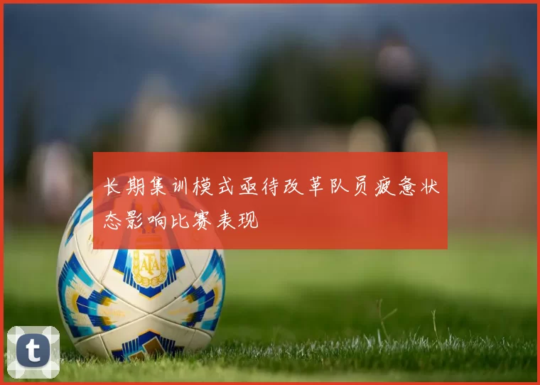 长期集训模式亟待改革队员疲惫状态影响比赛表现
