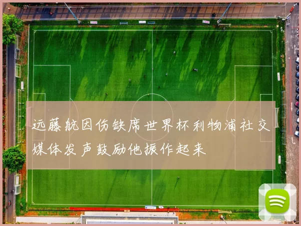 远藤航因伤缺席世界杯利物浦社交媒体发声鼓励他振作起来