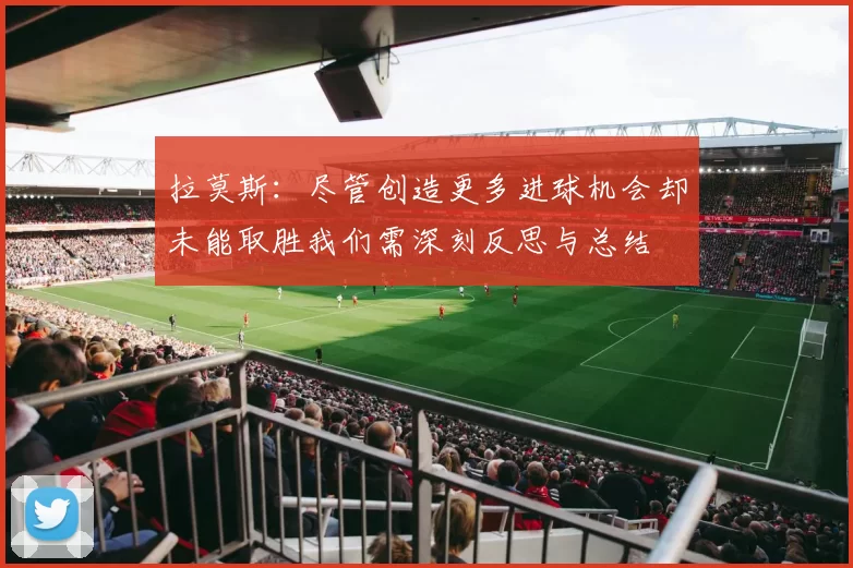 拉莫斯：尽管创造更多进球机会却未能取胜我们需深刻反思与总结
