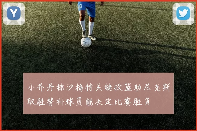小乔丹称沙梅特关键投篮助尼克斯取胜替补球员能决定比赛胜负