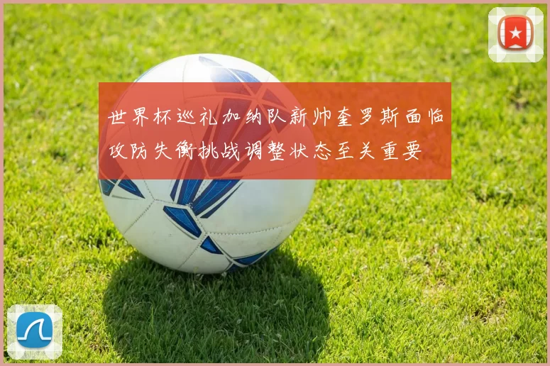 世界杯巡礼加纳队新帅奎罗斯面临攻防失衡挑战调整状态至关重要