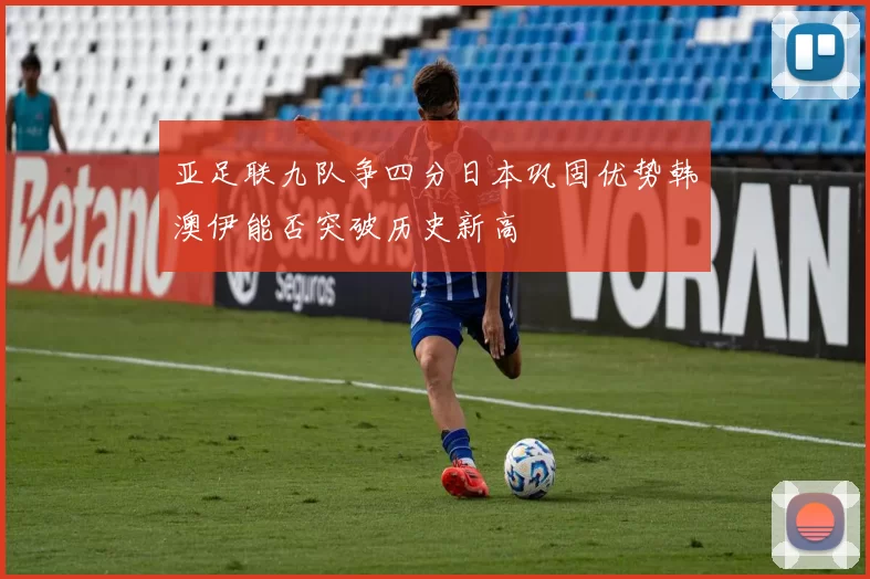 亚足联九队争四分日本巩固优势韩澳伊能否突破历史新高
