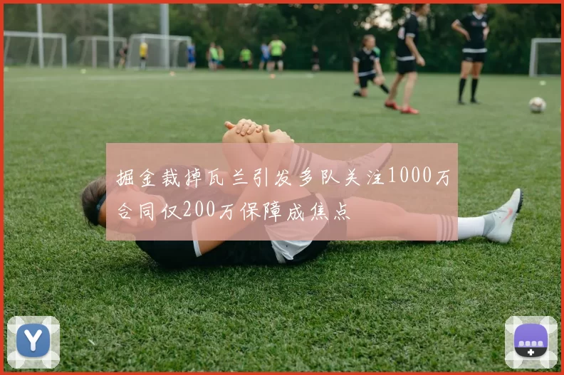 掘金裁掉瓦兰引发多队关注1000万合同仅200万保障成焦点
