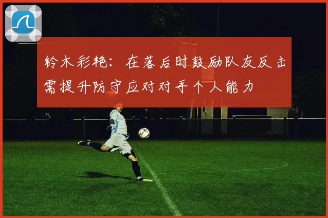 铃木彩艳：在落后时鼓励队友反击需提升防守应对对手个人能力