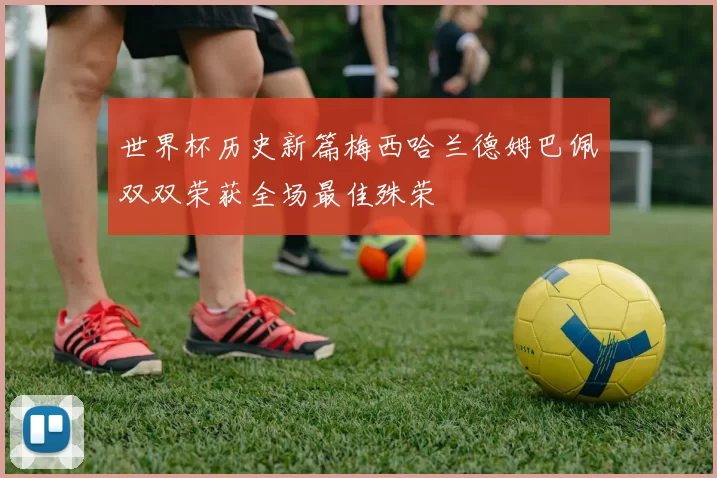世界杯历史新篇梅西哈兰德姆巴佩双双荣获全场最佳殊荣