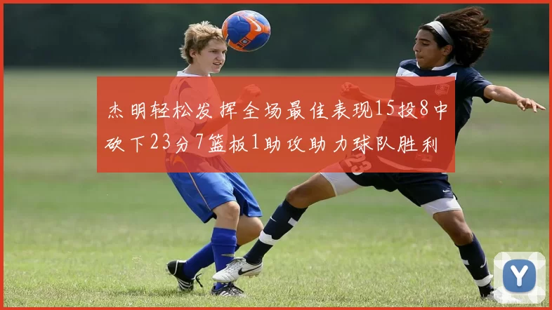 杰明轻松发挥全场最佳表现15投8中砍下23分7篮板1助攻助力球队胜利