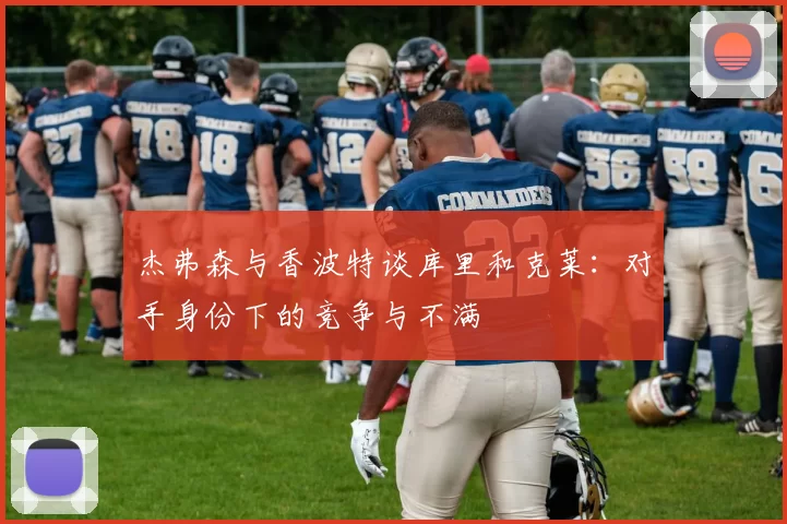 杰弗森与香波特谈库里和克莱:对手身份下的竞争与不满