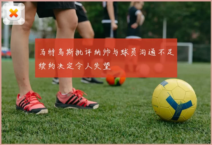 马特乌斯批评纳帅与球员沟通不足续约决定令人失望