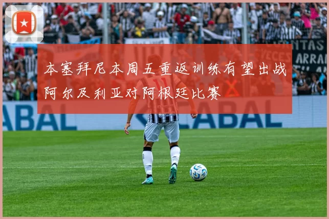 本塞拜尼本周五重返训练有望出战阿尔及利亚对阿根廷比赛