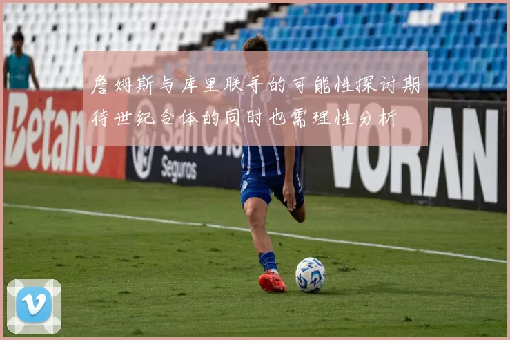 詹姆斯与库里联手的可能性探讨期待世纪合体的同时也需理性分析