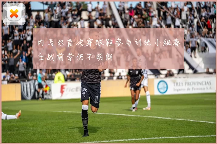 内马尔首次穿球鞋参与训练小组赛出战前景仍不明朗